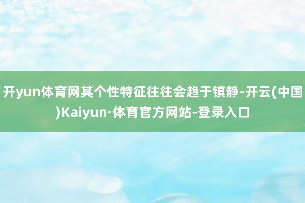 开yun体育网其个性特征往往会趋于镇静-开云(中国)Kaiyun·体育官方网站-登录入口
