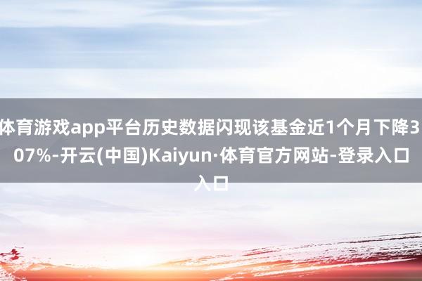 体育游戏app平台历史数据闪现该基金近1个月下降3.07%-开云(中国)Kaiyun·体育官方网站-登录入口
