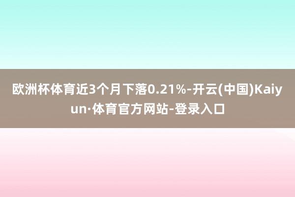 欧洲杯体育近3个月下落0.21%-开云(中国)Kaiyun·体育官方网站-登录入口