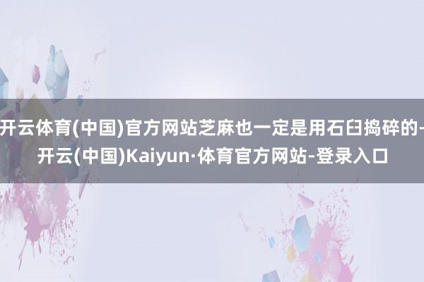 开云体育(中国)官方网站芝麻也一定是用石臼捣碎的-开云(中国)Kaiyun·体育官方网站-登录入口