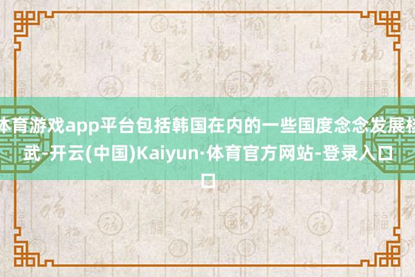 体育游戏app平台包括韩国在内的一些国度念念发展核武-开云(中国)Kaiyun·体育官方网站-登录入口