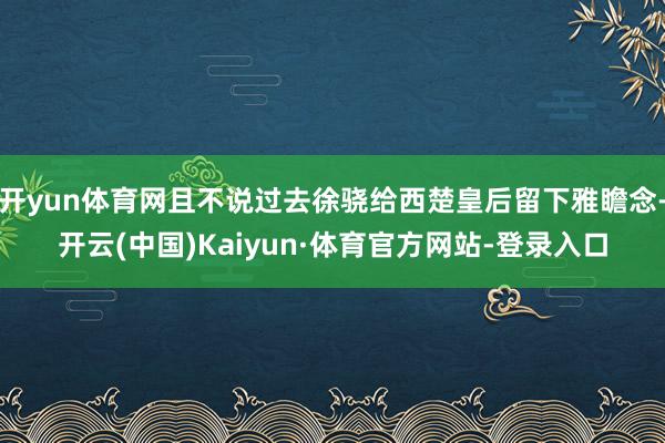 开yun体育网且不说过去徐骁给西楚皇后留下雅瞻念-开云(中国)Kaiyun·体育官方网站-登录入口