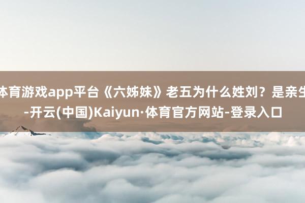 体育游戏app平台《六姊妹》老五为什么姓刘？是亲生-开云(中国)Kaiyun·体育官方网站-登录入口