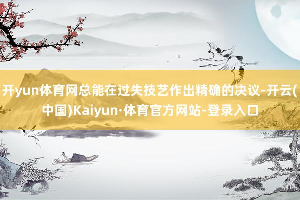 开yun体育网总能在过失技艺作出精确的决议-开云(中国)Kaiyun·体育官方网站-登录入口