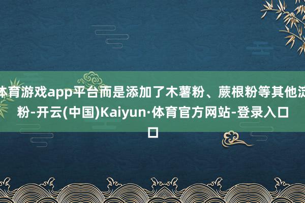 体育游戏app平台而是添加了木薯粉、蕨根粉等其他淀粉-开云(中国)Kaiyun·体育官方网站-登录入口