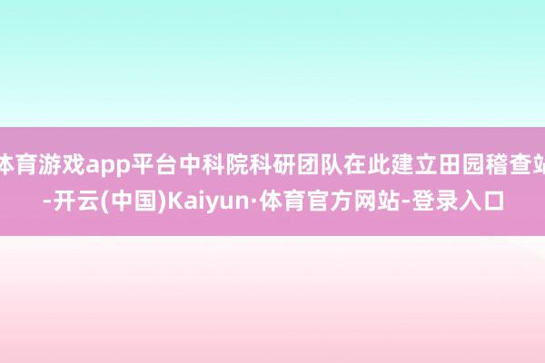 体育游戏app平台中科院科研团队在此建立田园稽查站-开云(中国)Kaiyun·体育官方网站-登录入口