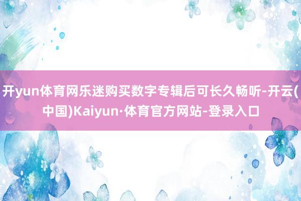 开yun体育网乐迷购买数字专辑后可长久畅听-开云(中国)Kaiyun·体育官方网站-登录入口