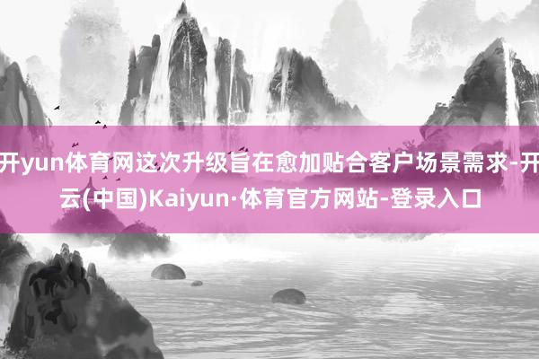 开yun体育网这次升级旨在愈加贴合客户场景需求-开云(中国)Kaiyun·体育官方网站-登录入口