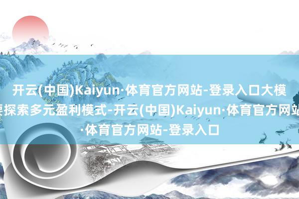 开云(中国)Kaiyun·体育官方网站-登录入口大模子企业需要探索多元盈利模式-开云(中国)Kaiyun·体育官方网站-登录入口