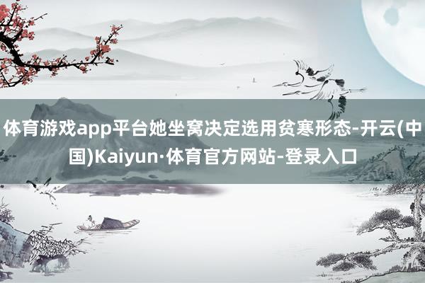 体育游戏app平台她坐窝决定选用贫寒形态-开云(中国)Kaiyun·体育官方网站-登录入口