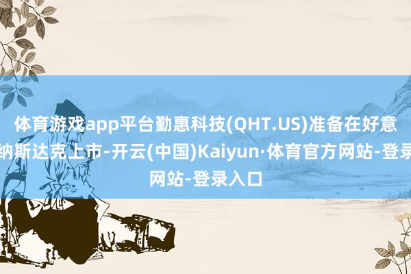 体育游戏app平台勤惠科技(QHT.US)准备在好意思国纳斯达克上市-开云(中国)Kaiyun·体育官方网站-登录入口