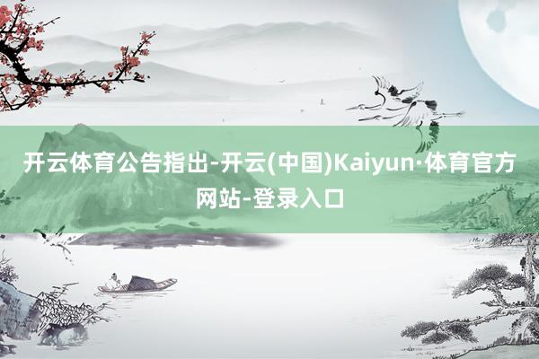 开云体育公告指出-开云(中国)Kaiyun·体育官方网站-登录入口