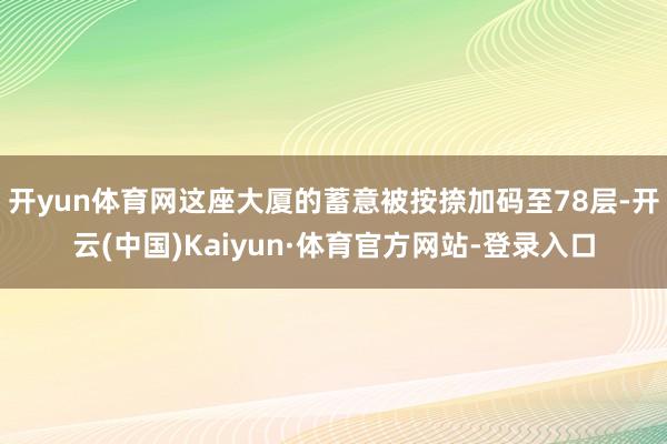 开yun体育网这座大厦的蓄意被按捺加码至78层-开云(中国)Kaiyun·体育官方网站-登录入口