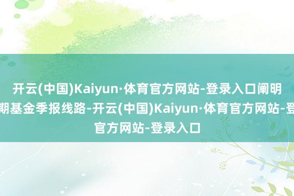 开云(中国)Kaiyun·体育官方网站-登录入口阐明最新一期基金季报线路-开云(中国)Kaiyun·体育官方网站-登录入口