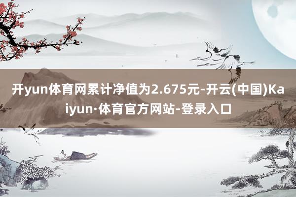 开yun体育网累计净值为2.675元-开云(中国)Kaiyun·体育官方网站-登录入口