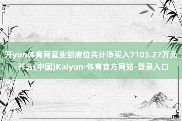 开yun体育网营业部席位共计净买入7103.27万元-开云(中国)Kaiyun·体育官方网站-登录入口