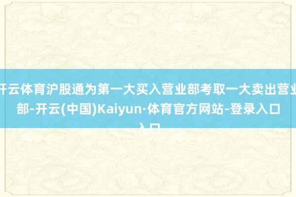 开云体育沪股通为第一大买入营业部考取一大卖出营业部-开云(中国)Kaiyun·体育官方网站-登录入口