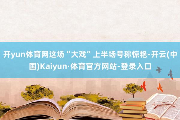 开yun体育网这场“大戏”上半场号称惊艳-开云(中国)Kaiyun·体育官方网站-登录入口