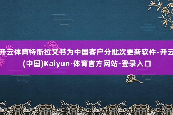 开云体育特斯拉文书为中国客户分批次更新软件-开云(中国)Kaiyun·体育官方网站-登录入口