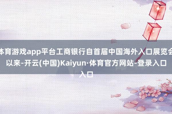 体育游戏app平台工商银行自首届中国海外入口展览会以来-开云(中国)Kaiyun·体育官方网站-登录入口