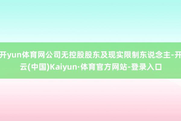 开yun体育网公司无控股股东及现实限制东说念主-开云(中国)Kaiyun·体育官方网站-登录入口