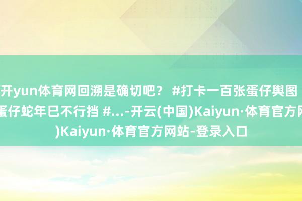 开yun体育网回溯是确切吧？ #打卡一百张蛋仔舆图 #蛋仔派对 #蛋仔蛇年巳不行挡 #...-开云(中国)Kaiyun·体育官方网站-登录入口