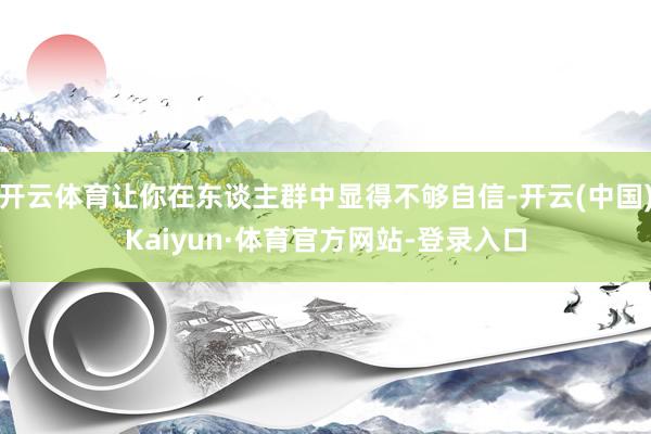 开云体育让你在东谈主群中显得不够自信-开云(中国)Kaiyun·体育官方网站-登录入口