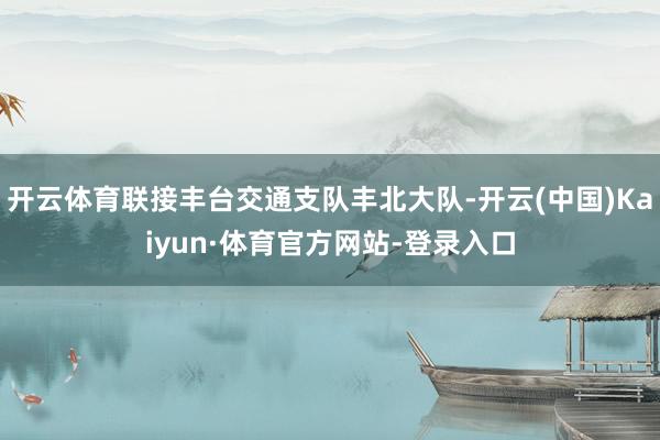 开云体育联接丰台交通支队丰北大队-开云(中国)Kaiyun·体育官方网站-登录入口