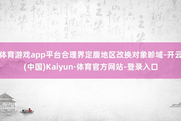 体育游戏app平台合理界定腹地区改换对象畛域-开云(中国)Kaiyun·体育官方网站-登录入口
