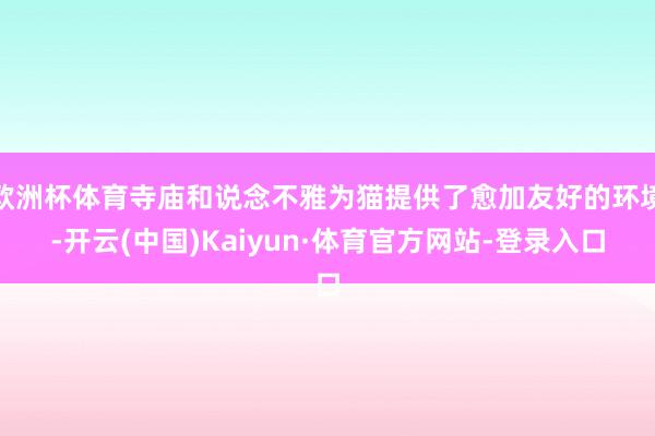 欧洲杯体育寺庙和说念不雅为猫提供了愈加友好的环境-开云(中国)Kaiyun·体育官方网站-登录入口