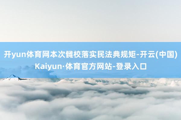 开yun体育网本次雠校落实民法典规矩-开云(中国)Kaiyun·体育官方网站-登录入口
