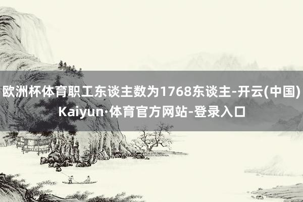 欧洲杯体育职工东谈主数为1768东谈主-开云(中国)Kaiyun·体育官方网站-登录入口