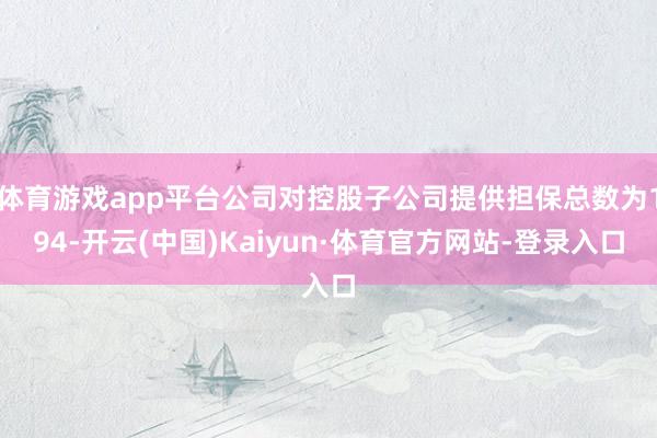 体育游戏app平台公司对控股子公司提供担保总数为194-开云(中国)Kaiyun·体育官方网站-登录入口