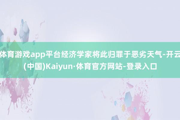 体育游戏app平台经济学家将此归罪于恶劣天气-开云(中国)Kaiyun·体育官方网站-登录入口