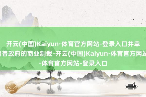 开云(中国)Kaiyun·体育官方网站-登录入口并幸免受到特朗普政府的商业制裁-开云(中国)Kaiyun·体育官方网站-登录入口