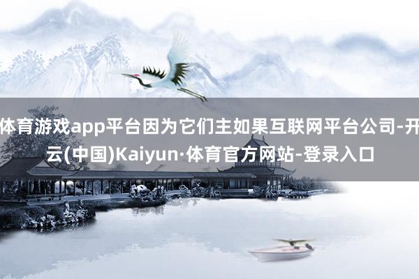 体育游戏app平台因为它们主如果互联网平台公司-开云(中国)Kaiyun·体育官方网站-登录入口
