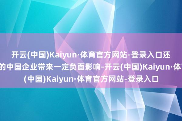 开云(中国)Kaiyun·体育官方网站-登录入口还将对在当地投资建厂的中国企业带来一定负面影响-开云(中国)Kaiyun·体育官方网站-登录入口
