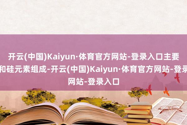 开云(中国)Kaiyun·体育官方网站-登录入口主要由锰和硅元素组成-开云(中国)Kaiyun·体育官方网站-登录入口