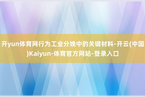 开yun体育网行为工业分娩中的关键材料-开云(中国)Kaiyun·体育官方网站-登录入口