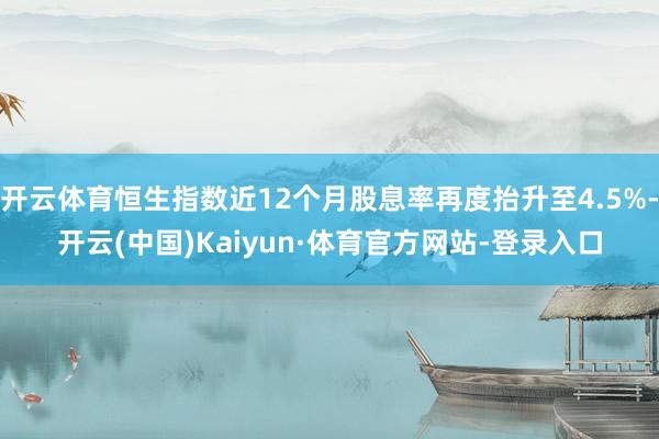 开云体育恒生指数近12个月股息率再度抬升至4.5%-开云(中国)Kaiyun·体育官方网站-登录入口