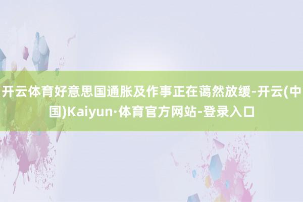 开云体育　　好意思国通胀及作事正在蔼然放缓-开云(中国)Kaiyun·体育官方网站-登录入口