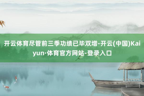 开云体育尽管前三季功绩已毕双增-开云(中国)Kaiyun·体育官方网站-登录入口