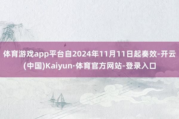 体育游戏app平台自2024年11月11日起奏效-开云(中国)Kaiyun·体育官方网站-登录入口