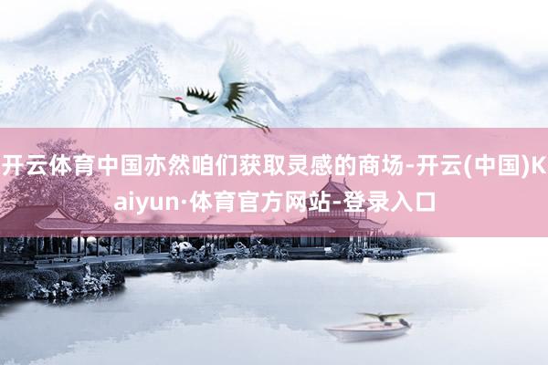 开云体育中国亦然咱们获取灵感的商场-开云(中国)Kaiyun·体育官方网站-登录入口