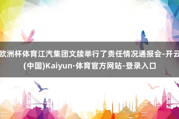 欧洲杯体育江汽集团文牍举行了责任情况通报会-开云(中国)Kaiyun·体育官方网站-登录入口