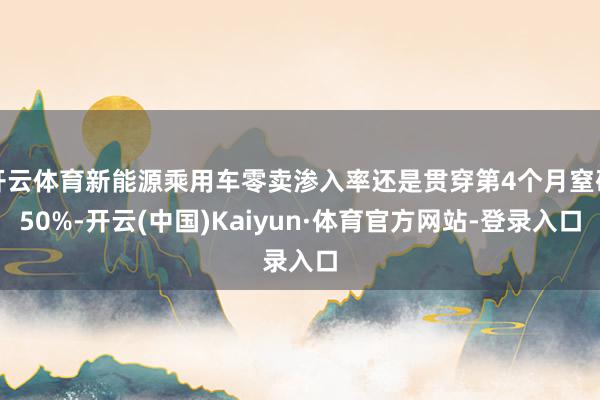 开云体育新能源乘用车零卖渗入率还是贯穿第4个月窒碍50%-开云(中国)Kaiyun·体育官方网站-登录入口