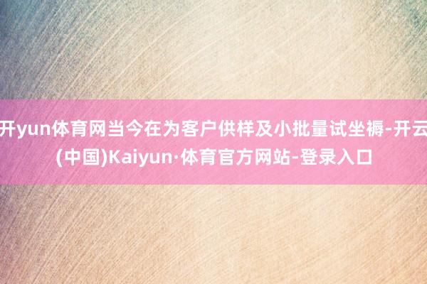 开yun体育网当今在为客户供样及小批量试坐褥-开云(中国)Kaiyun·体育官方网站-登录入口