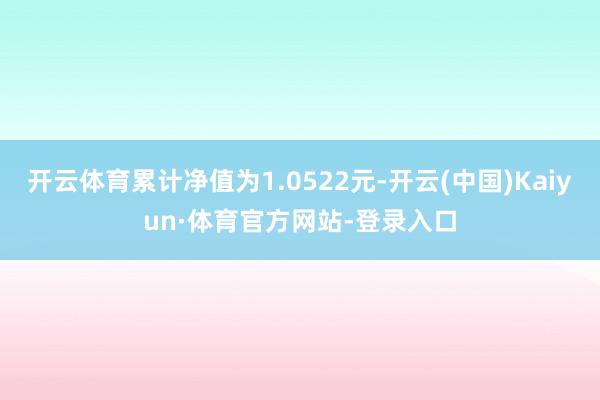 开云体育累计净值为1.0522元-开云(中国)Kaiyun·体育官方网站-登录入口