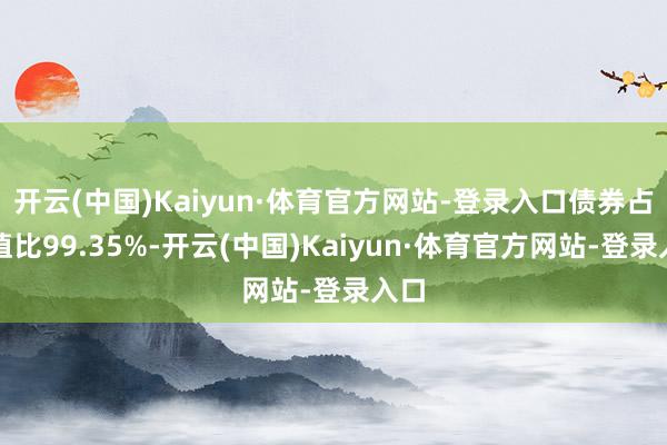 开云(中国)Kaiyun·体育官方网站-登录入口债券占净值比99.35%-开云(中国)Kaiyun·体育官方网站-登录入口