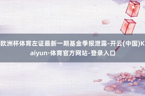 欧洲杯体育左证最新一期基金季报泄露-开云(中国)Kaiyun·体育官方网站-登录入口